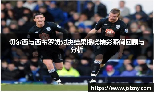 切尔西与西布罗姆对决结果揭晓精彩瞬间回顾与分析