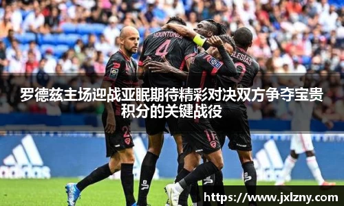 罗德兹主场迎战亚眠期待精彩对决双方争夺宝贵积分的关键战役