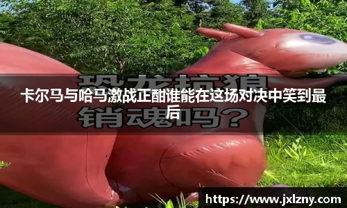 卡尔马与哈马激战正酣谁能在这场对决中笑到最后