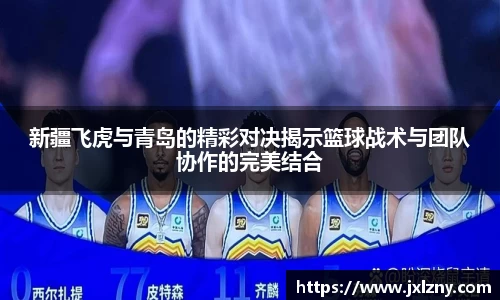 新疆飞虎与青岛的精彩对决揭示篮球战术与团队协作的完美结合
