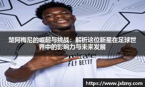楚阿梅尼的崛起与挑战：解析这位新星在足球世界中的影响力与未来发展