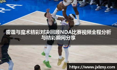 雷霆与魔术精彩对决回顾NDA比赛视频全程分析与精彩瞬间分享