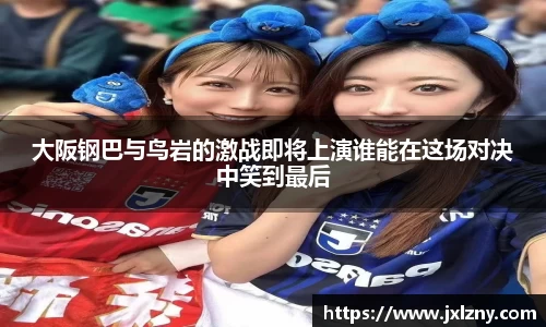 大阪钢巴与鸟岩的激战即将上演谁能在这场对决中笑到最后