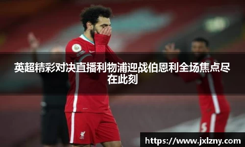英超精彩对决直播利物浦迎战伯恩利全场焦点尽在此刻
