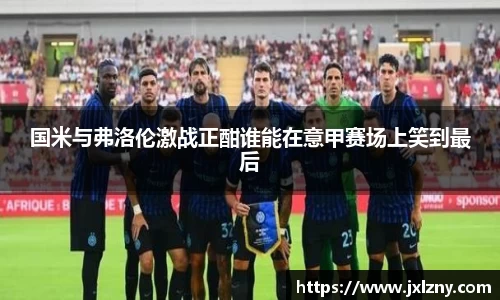 国米与弗洛伦激战正酣谁能在意甲赛场上笑到最后