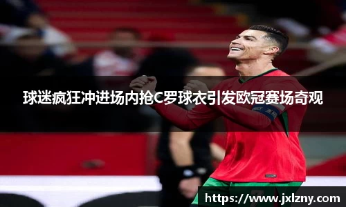 球迷疯狂冲进场内抢C罗球衣引发欧冠赛场奇观