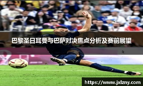 巴黎圣日耳曼与巴萨对决焦点分析及赛前展望