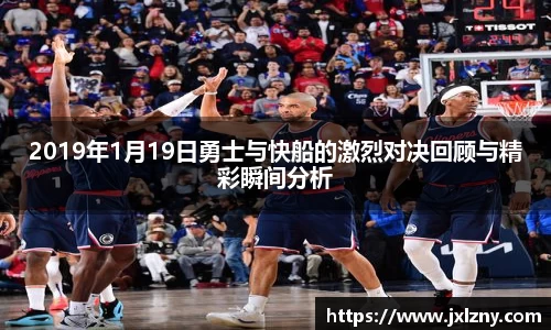 2019年1月19日勇士与快船的激烈对决回顾与精彩瞬间分析