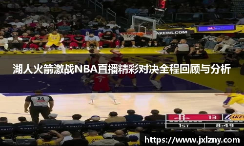 湖人火箭激战NBA直播精彩对决全程回顾与分析