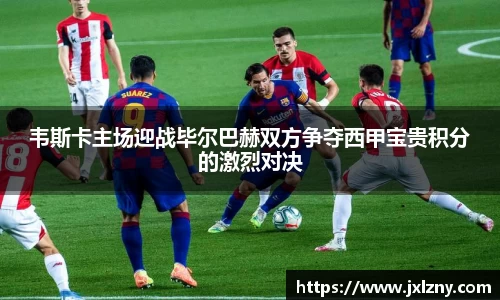韦斯卡主场迎战毕尔巴赫双方争夺西甲宝贵积分的激烈对决