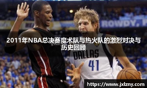 2011年NBA总决赛魔术队与热火队的激烈对决与历史回顾